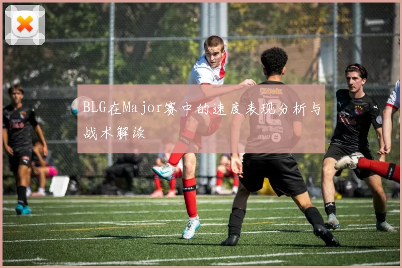 BLG在Major赛中的速度表现分析与战术解读