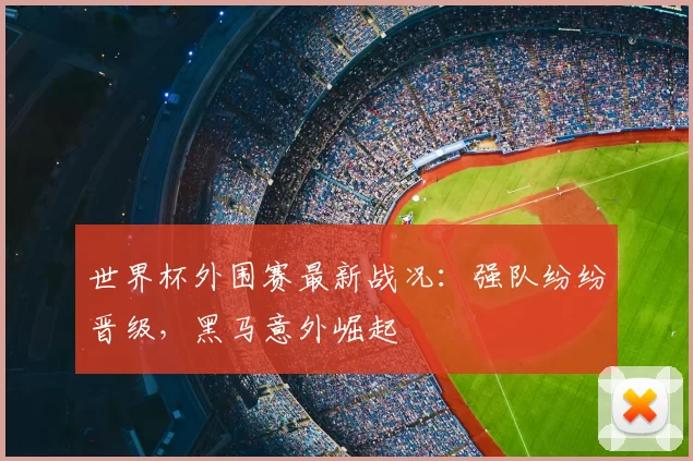 世界杯外围赛最新战况:强队纷纷晋级,黑马意外崛起
