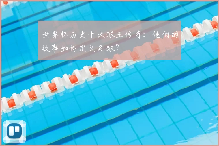 世界杯历史十大球王传奇：他们的故事如何定义足球？