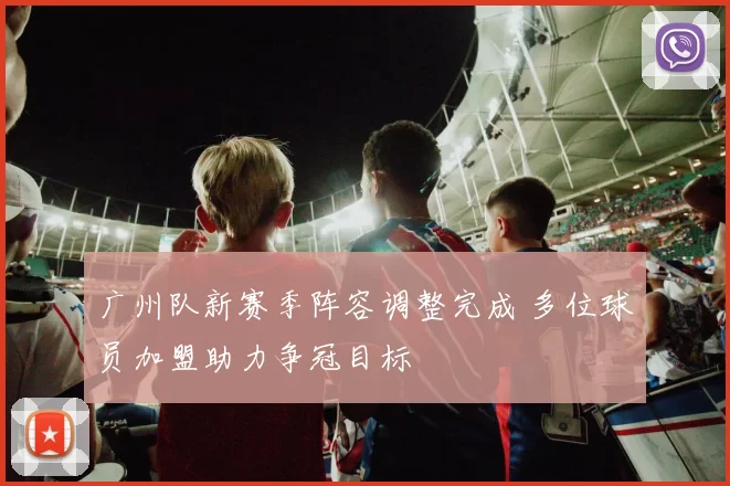 广州队新赛季阵容调整完成 多位球员加盟助力争冠目标