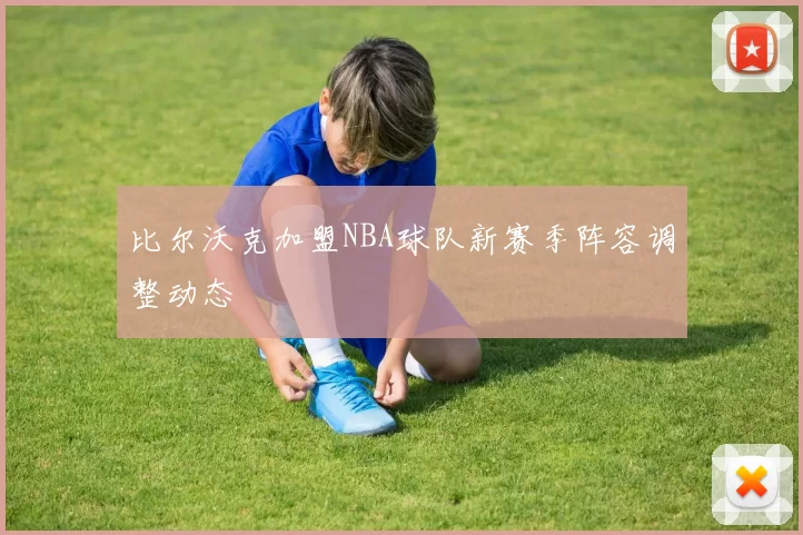 比尔沃克加盟NBA球队新赛季阵容调整动态