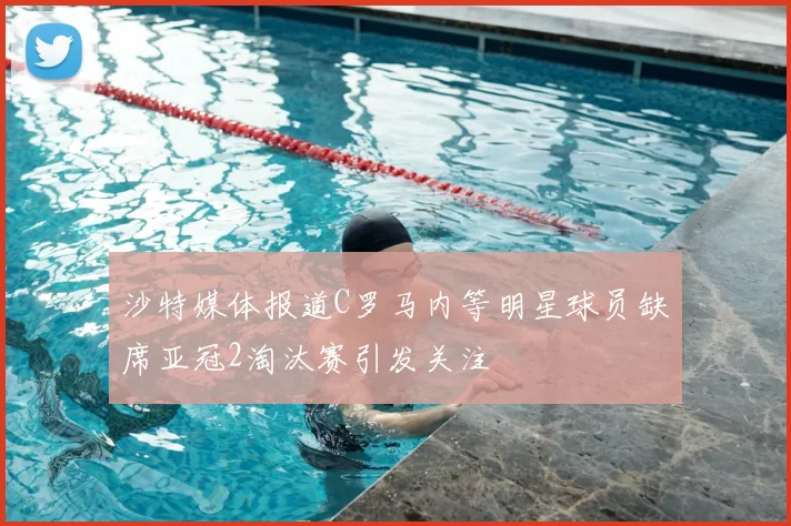 沙特媒体报道C罗马内等明星球员缺席亚冠2淘汰赛引发关注