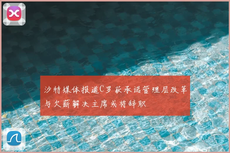 沙特媒体报道C罗获承诺管理层改革与欠薪解决主席或将辞职