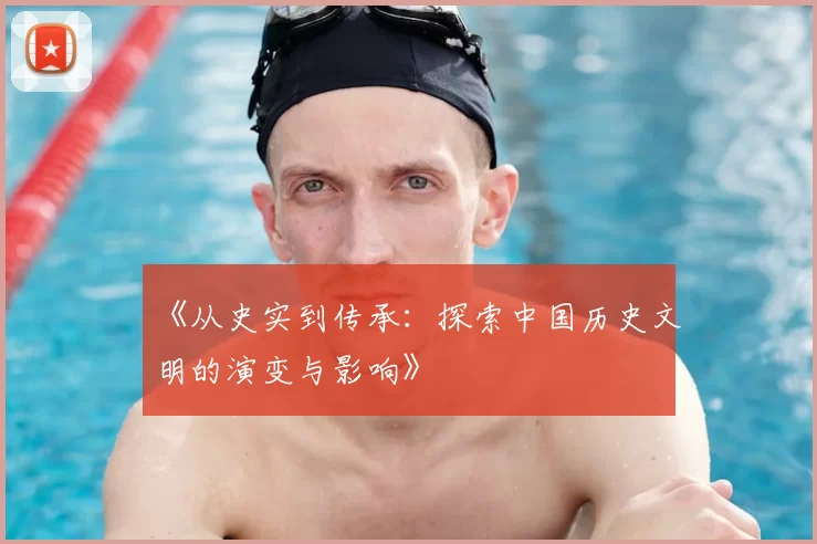 《从史实到传承：探索中国历史文明的演变与影响》