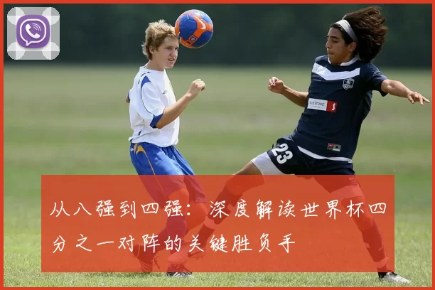 从八强到四强:深度解读世界杯四分之一对阵的关键胜负手