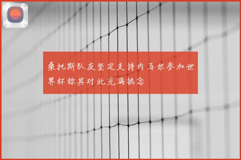 桑托斯队友坚定支持内马尔参加世界杯称其对此充满执念