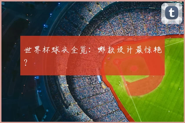 世界杯球衣全览：哪款设计最惊艳？