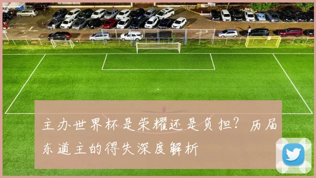 主办世界杯是荣耀还是负担？历届东道主的得失深度解析