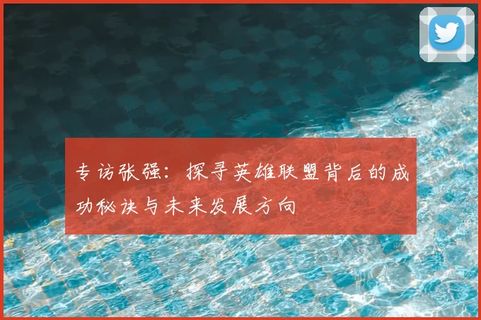 专访张强：探寻英雄联盟背后的成功秘诀与未来发展方向