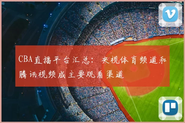 CBA直播平台汇总：央视体育频道和腾讯视频成主要观看渠道