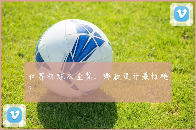 世界杯球衣全览：哪款设计最惊艳？