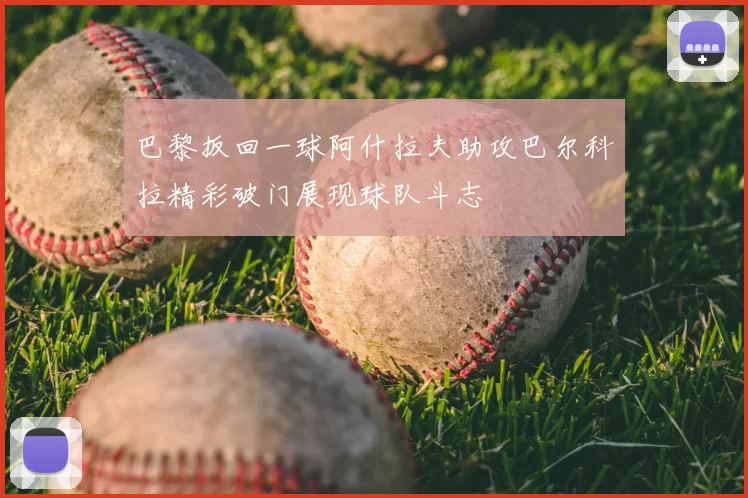 巴黎扳回一球阿什拉夫助攻巴尔科拉精彩破门展现球队斗志