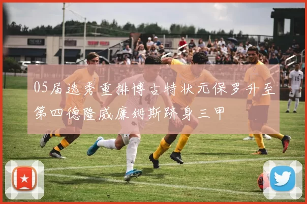 05届选秀重排博古特状元保罗升至第四德隆威廉姆斯跻身三甲
