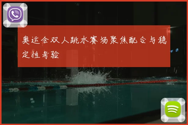 奥运会双人跳水赛场聚焦配合与稳定性考验