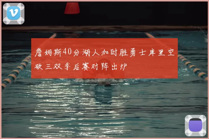 詹姆斯40分湖人加时胜勇士库里空砍三双季后赛对阵出炉