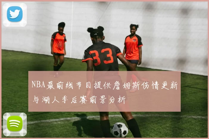 NBA最前线节目提供詹姆斯伤情更新与湖人季后赛前景分析