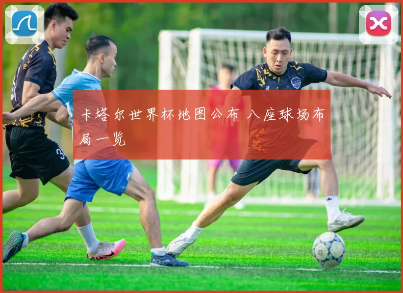 卡塔尔世界杯地图公布 八座球场布局一览