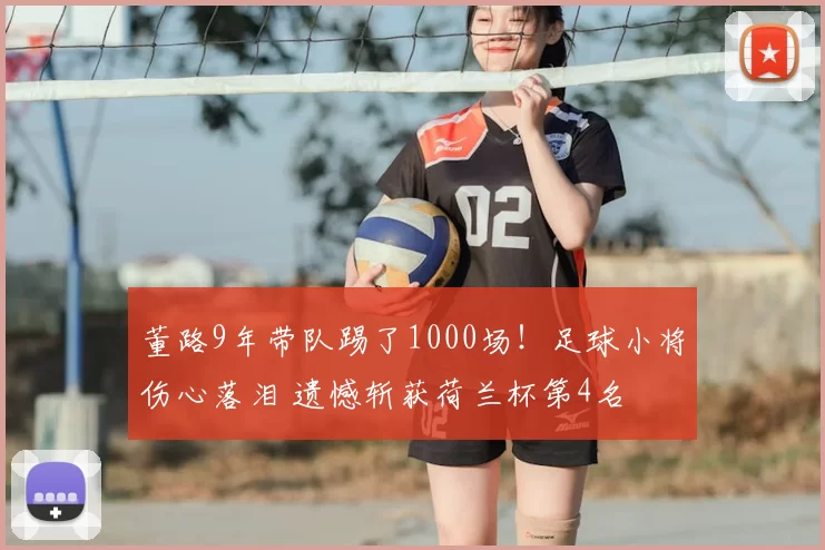 董路9年带队踢了1000场!足球小将伤心落泪 遗憾斩获荷兰杯第4名