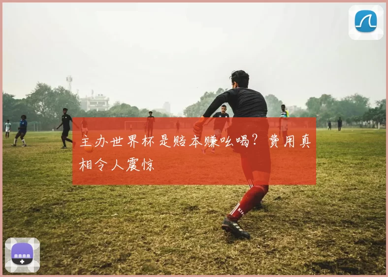 主办世界杯是赔本赚吆喝？费用真相令人震惊