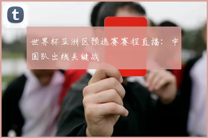 世界杯亚洲区预选赛赛程直播:中国队出线关键战