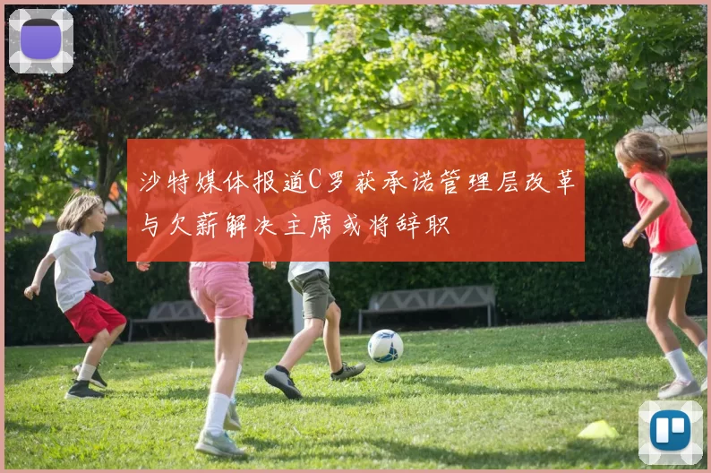 沙特媒体报道C罗获承诺管理层改革与欠薪解决主席或将辞职