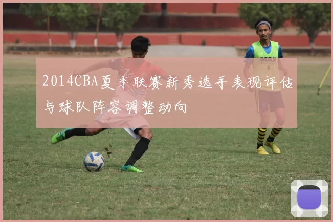 2014CBA夏季联赛新秀选手表现评估与球队阵容调整动向