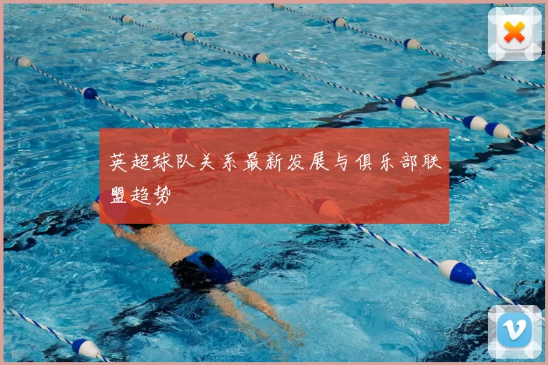 英超球队关系最新发展与俱乐部联盟趋势