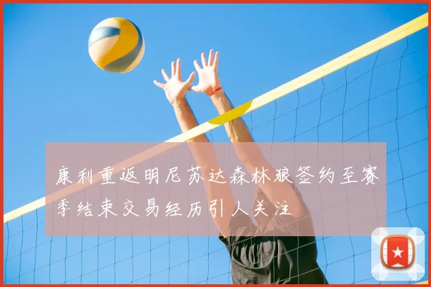 康利重返明尼苏达森林狼签约至赛季结束交易经历引人关注