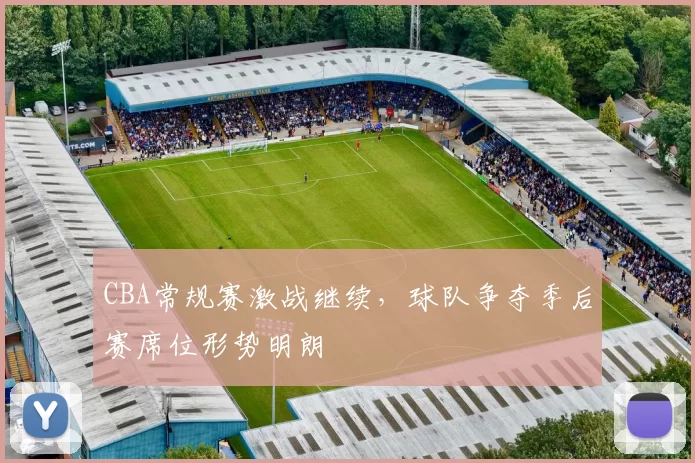 CBA常规赛激战继续，球队争夺季后赛席位形势明朗