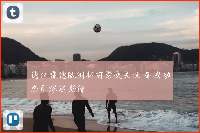 德拉雷德欧洲杯前景受关注 备战动态引球迷期待
