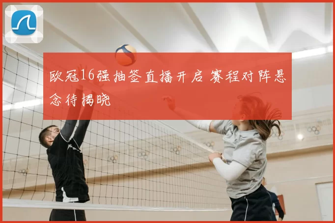 欧冠16强抽签直播开启 赛程对阵悬念待揭晓