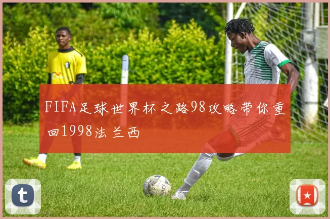 FIFA足球世界杯之路98攻略带你重回1998法兰西