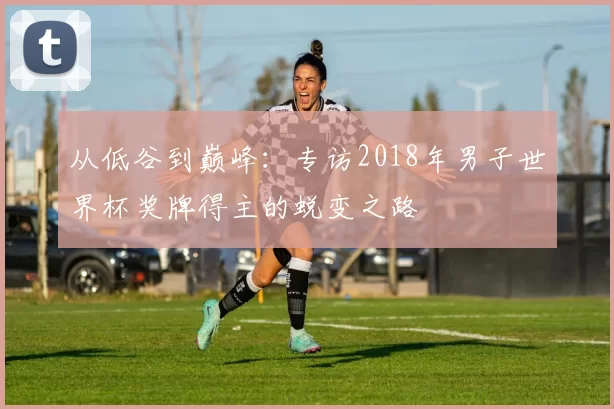 从低谷到巅峰：专访2018年男子世界杯奖牌得主的蜕变之路