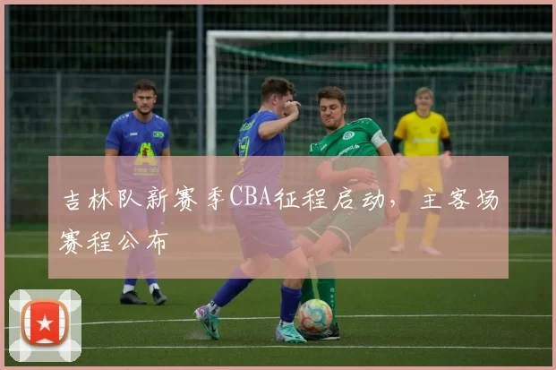 吉林队新赛季CBA征程启动,主客场赛程公布