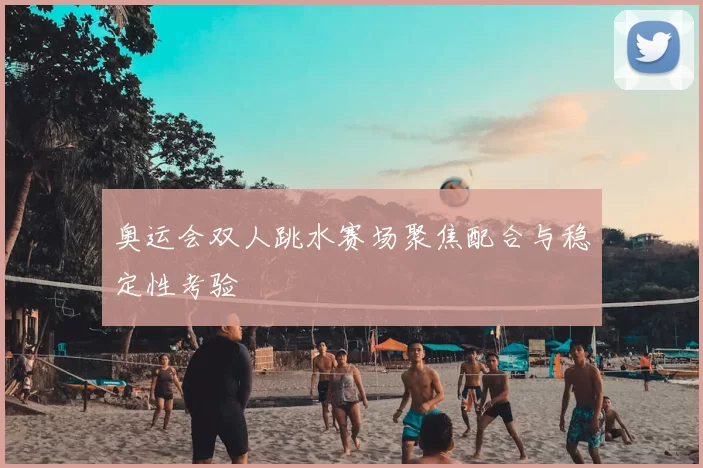 奥运会双人跳水赛场聚焦配合与稳定性考验