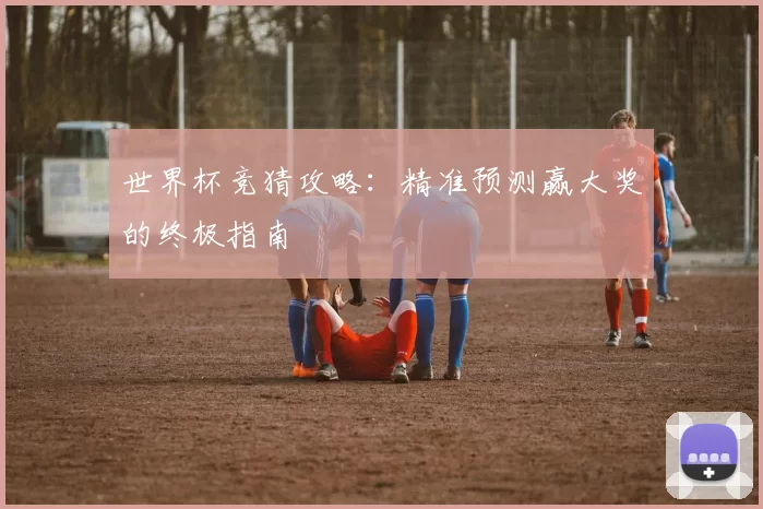 世界杯竞猜攻略：精准预测赢大奖的终极指南