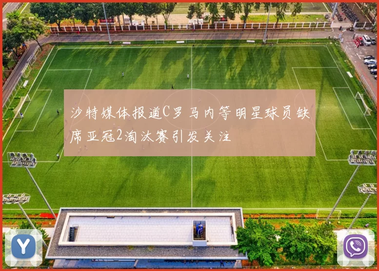 沙特媒体报道C罗马内等明星球员缺席亚冠2淘汰赛引发关注