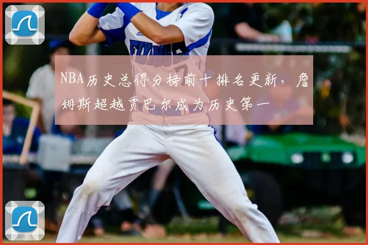 NBA历史总得分榜前十排名更新，詹姆斯超越贾巴尔成为历史第一