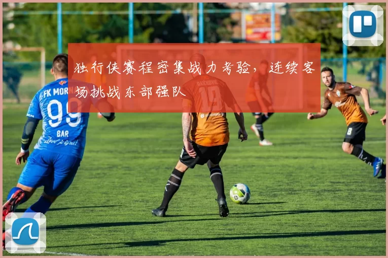 独行侠赛程密集战力考验，连续客场挑战东部强队