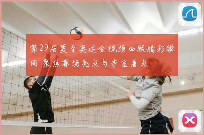 第29届夏季奥运会视频回顾精彩瞬间 聚焦赛场亮点与夺金看点