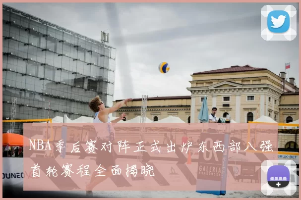 NBA季后赛对阵正式出炉东西部八强首轮赛程全面揭晓