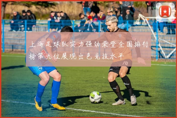 上海足球队实力强劲荣登全国排行榜第九位展现出色竞技水平