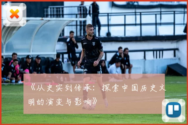 《从史实到传承：探索中国历史文明的演变与影响》
