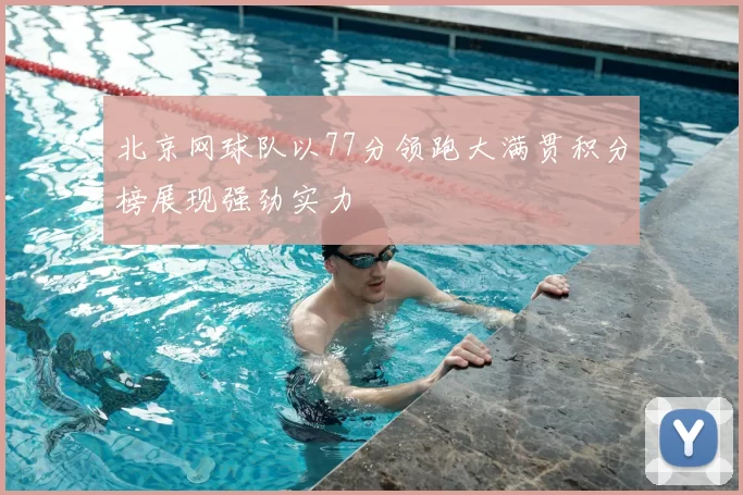 北京网球队以77分领跑大满贯积分榜展现强劲实力