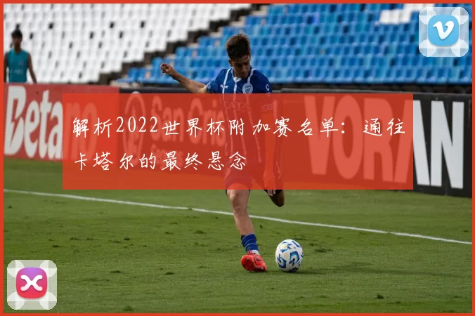 解析2022世界杯附加赛名单：通往卡塔尔的最终悬念