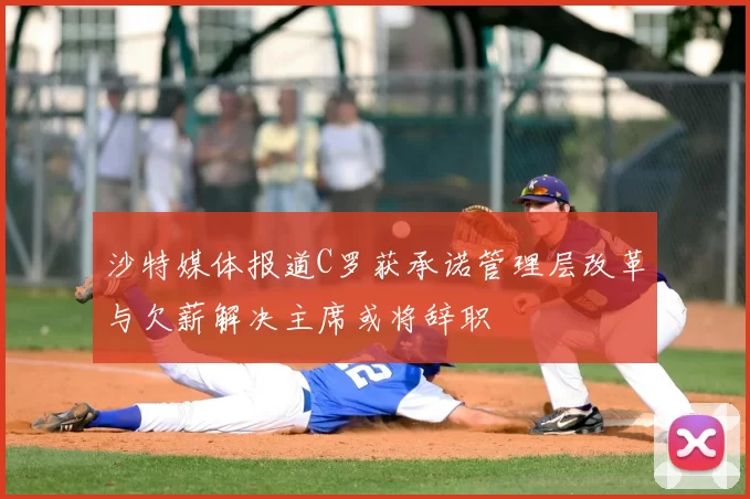 沙特媒体报道C罗获承诺管理层改革与欠薪解决主席或将辞职
