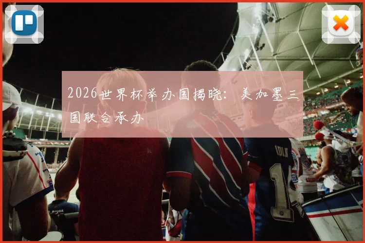 2026世界杯举办国揭晓：美加墨三国联合承办