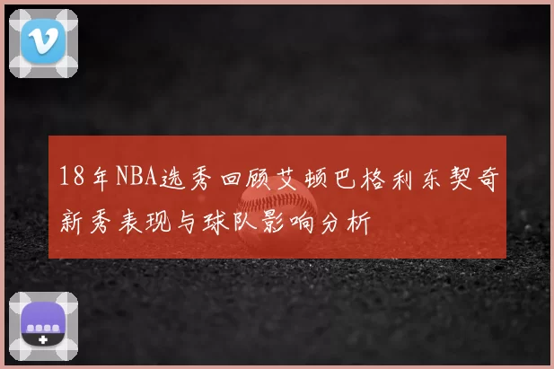 18年NBA选秀回顾艾顿巴格利东契奇新秀表现与球队影响分析
