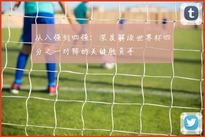 从八强到四强:深度解读世界杯四分之一对阵的关键胜负手