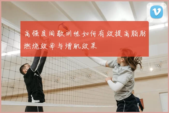 高强度间歇训练如何有效提高脂肪燃烧效率与增肌效果